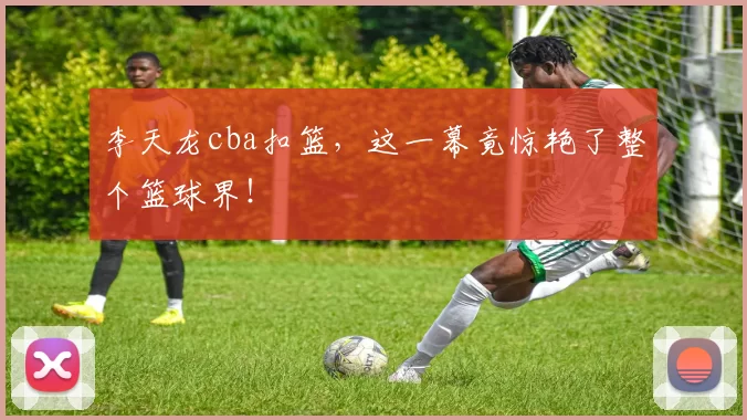 李天龙cba扣篮，这一幕竟惊艳了整个篮球界！